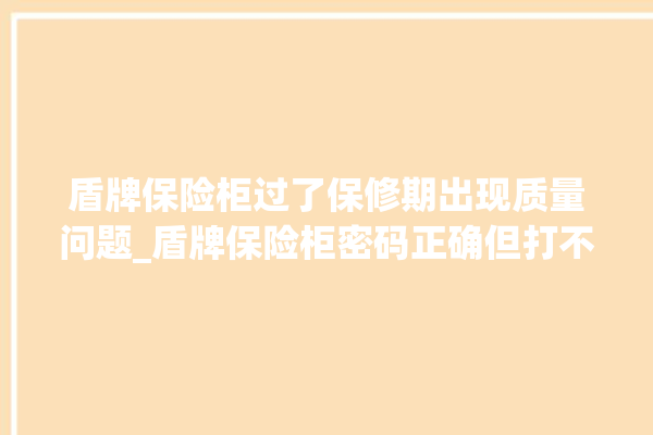 盾牌保险柜过了保修期出现质量问题_盾牌保险柜密码正确但打不开 。保险柜