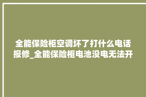 全能保险柜空调坏了打什么电话报修_全能保险柜电池没电无法开门怎么办 。保险柜