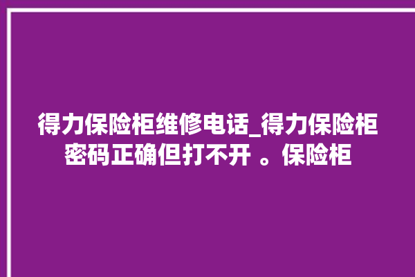 得力保险柜维修电话_得力保险柜密码正确但打不开 。保险柜