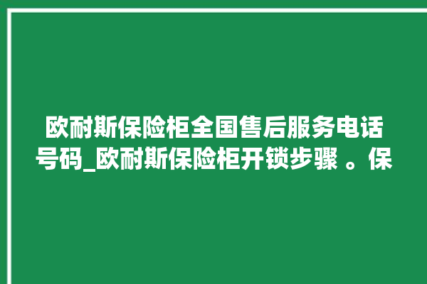 欧耐斯保险柜全国售后服务电话号码_欧耐斯保险柜开锁步骤 。保险柜