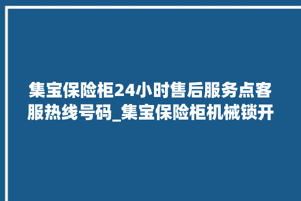 集宝保险柜24小时售后服务点客服热线号码_集宝保险柜机械锁开锁程序 。保险柜