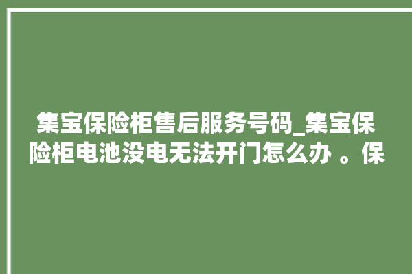 集宝保险柜售后服务号码_集宝保险柜电池没电无法开门怎么办 。保险柜