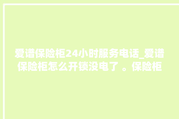 爱谱保险柜24小时服务电话_爱谱保险柜怎么开锁没电了 。保险柜