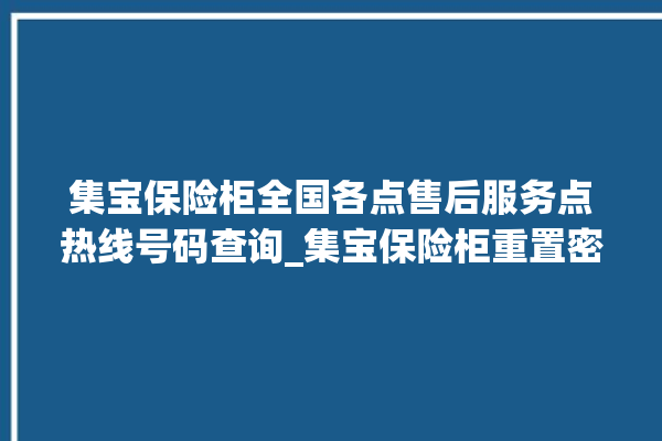 集宝保险柜全国各点售后服务点热线号码查询_集宝保险柜重置密码教程 。保险柜