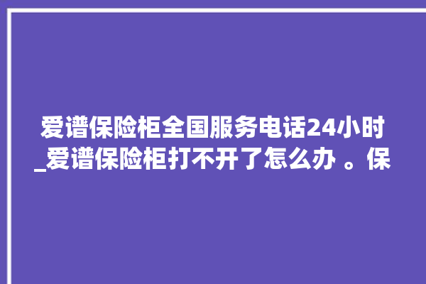 爱谱保险柜全国服务电话24小时_爱谱保险柜打不开了怎么办 。保险柜