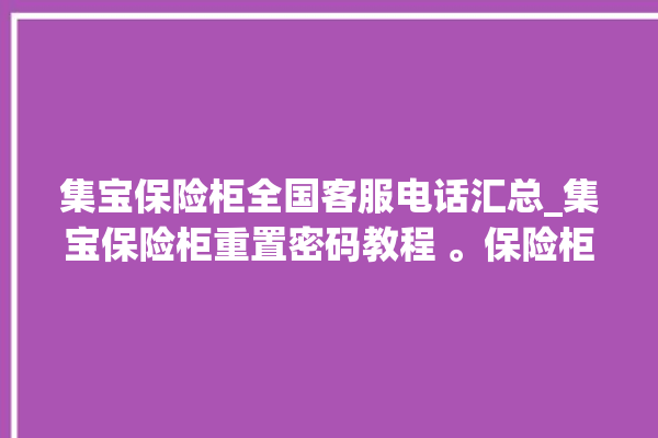 集宝保险柜全国客服电话汇总_集宝保险柜重置密码教程 。保险柜