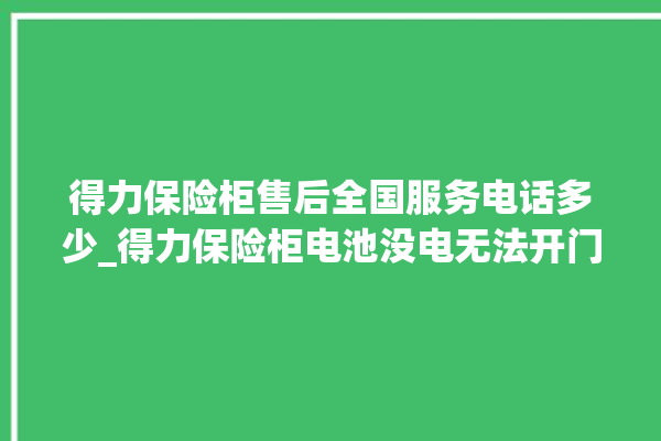 得力保险柜售后全国服务电话多少_得力保险柜电池没电无法开门怎么办 。保险柜