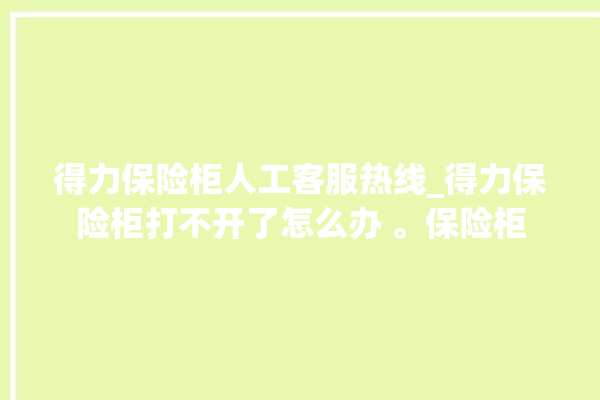 得力保险柜人工客服热线_得力保险柜打不开了怎么办 。保险柜