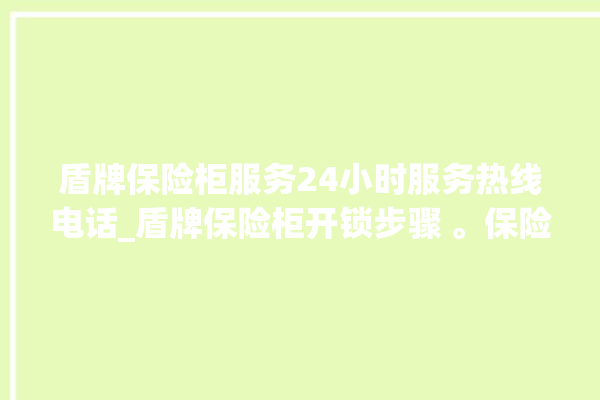 盾牌保险柜服务24小时服务热线电话_盾牌保险柜开锁步骤 。保险柜