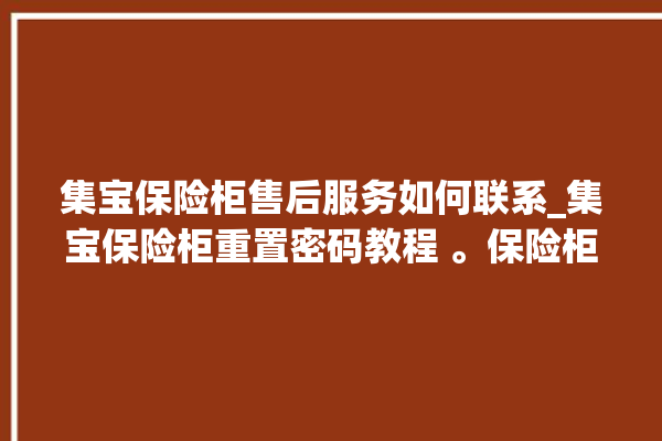 集宝保险柜售后服务如何联系_集宝保险柜重置密码教程 。保险柜