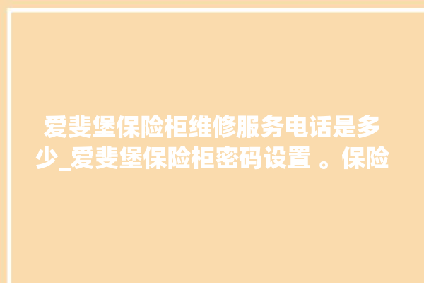 爱斐堡保险柜维修服务电话是多少_爱斐堡保险柜密码设置 。保险柜