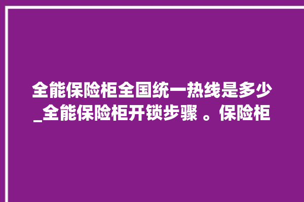 全能保险柜全国统一热线是多少_全能保险柜开锁步骤 。保险柜