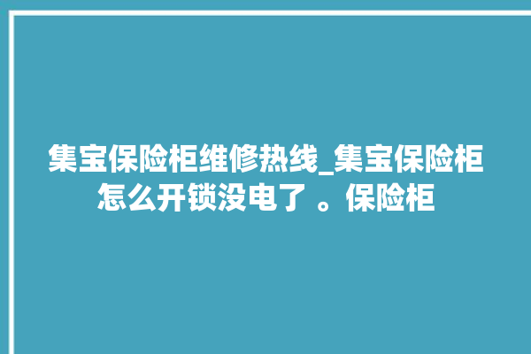 集宝保险柜维修热线_集宝保险柜怎么开锁没电了 。保险柜