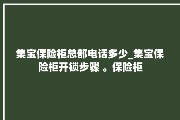 集宝保险柜总部电话多少_集宝保险柜开锁步骤 。保险柜