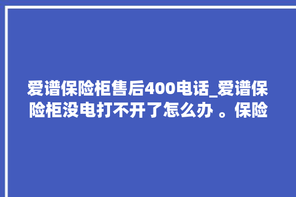 爱谱保险柜售后400电话_爱谱保险柜没电打不开了怎么办 。保险柜