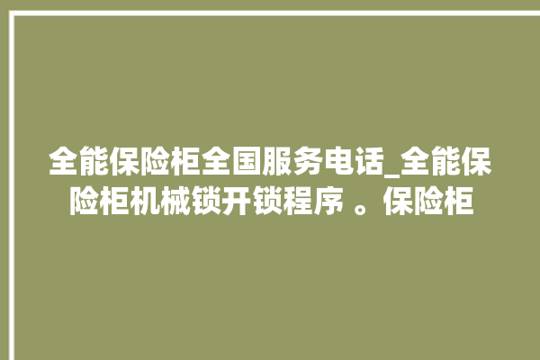 全能保险柜全国服务电话_全能保险柜机械锁开锁程序 。保险柜