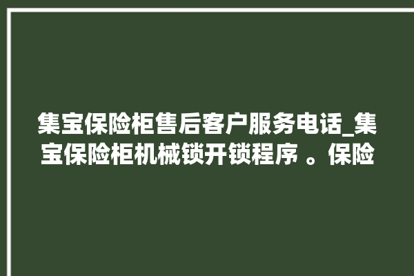 集宝保险柜售后客户服务电话_集宝保险柜机械锁开锁程序 。保险柜