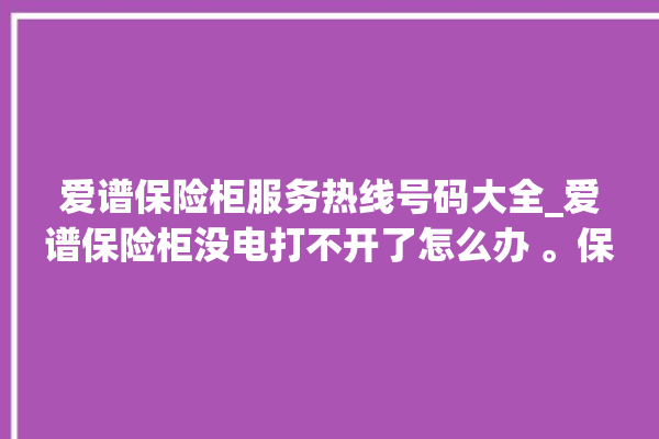 爱谱保险柜服务热线号码大全_爱谱保险柜没电打不开了怎么办 。保险柜