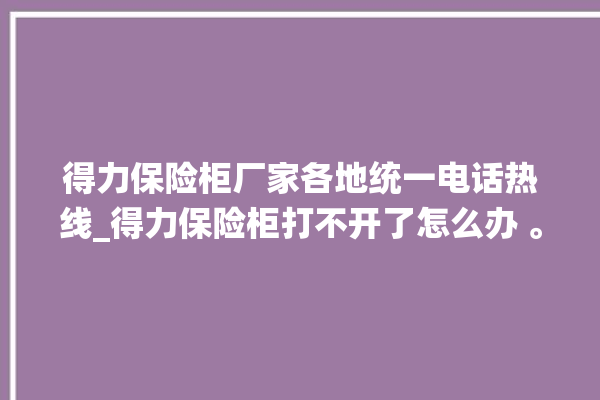 得力保险柜厂家各地统一电话热线_得力保险柜打不开了怎么办 。保险柜