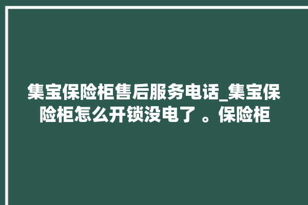 集宝保险柜售后服务电话_集宝保险柜怎么开锁没电了 。保险柜