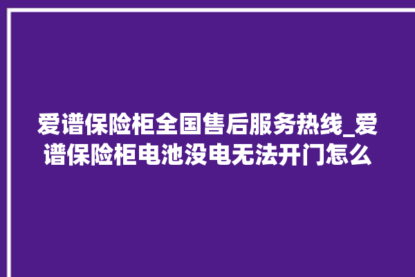 爱谱保险柜全国售后服务热线_爱谱保险柜电池没电无法开门怎么办 。保险柜