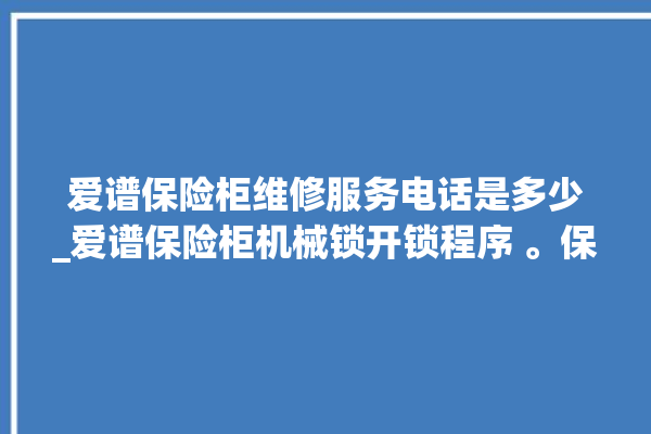 爱谱保险柜维修服务电话是多少_爱谱保险柜机械锁开锁程序 。保险柜