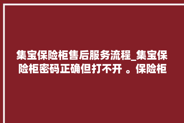 集宝保险柜售后服务流程_集宝保险柜密码正确但打不开 。保险柜