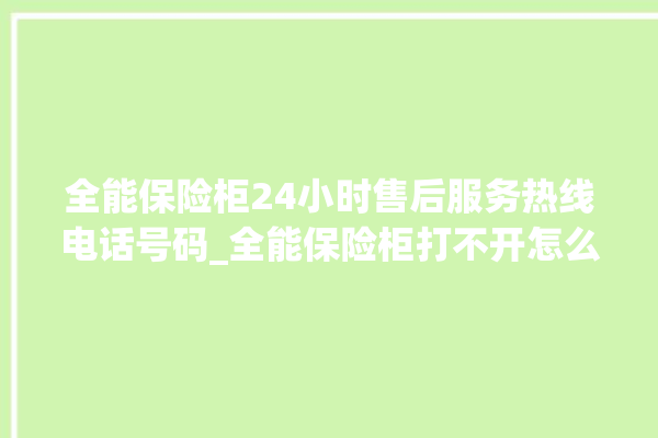 全能保险柜24小时售后服务热线电话号码_全能保险柜打不开怎么办 。保险柜