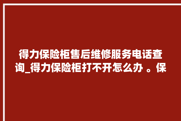 得力保险柜售后维修服务电话查询_得力保险柜打不开怎么办 。保险柜