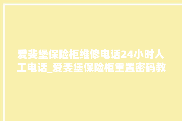 爱斐堡保险柜维修电话24小时人工电话_爱斐堡保险柜重置密码教程 。保险柜