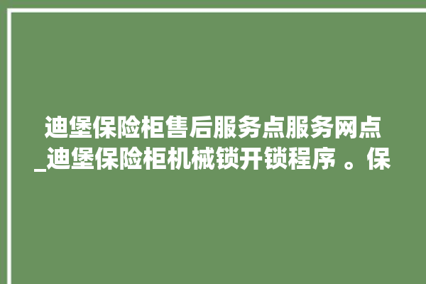 迪堡保险柜售后服务点服务网点_迪堡保险柜机械锁开锁程序 。保险柜