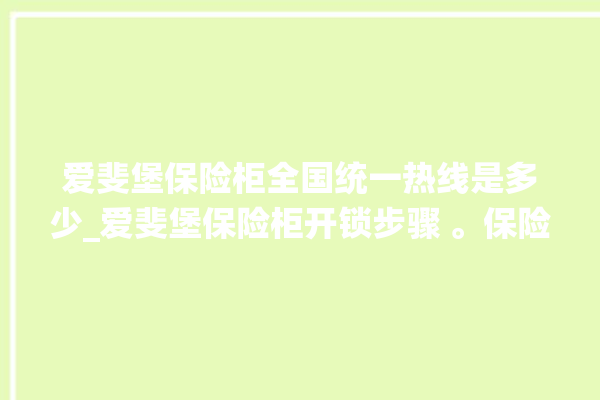 爱斐堡保险柜全国统一热线是多少_爱斐堡保险柜开锁步骤 。保险柜