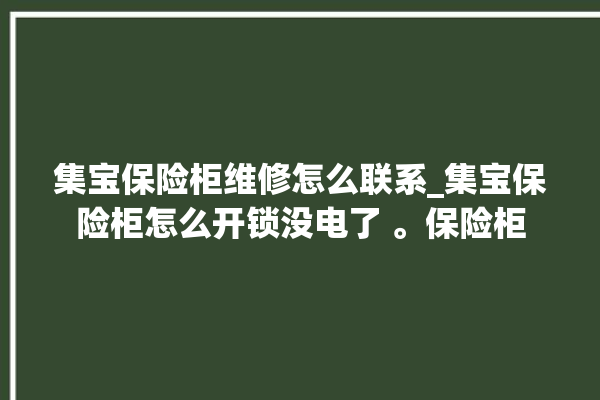 集宝保险柜维修怎么联系_集宝保险柜怎么开锁没电了 。保险柜