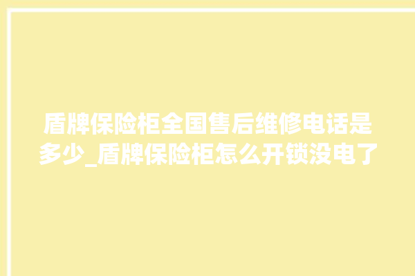 盾牌保险柜全国售后维修电话是多少_盾牌保险柜怎么开锁没电了 。保险柜