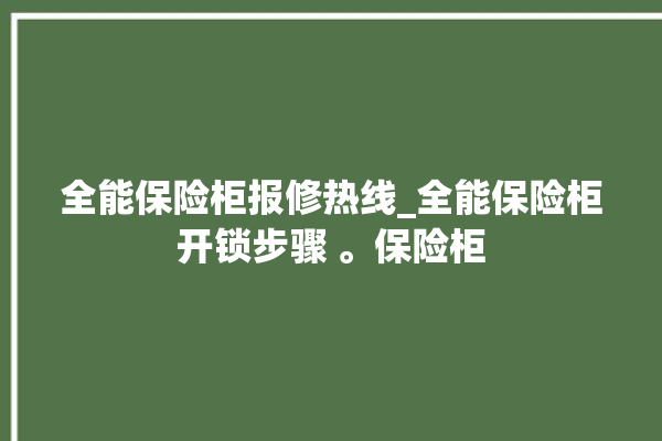 全能保险柜报修热线_全能保险柜开锁步骤 。保险柜