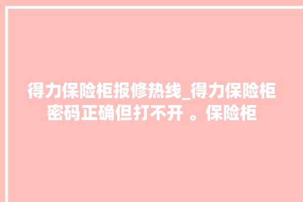 得力保险柜报修热线_得力保险柜密码正确但打不开 。保险柜