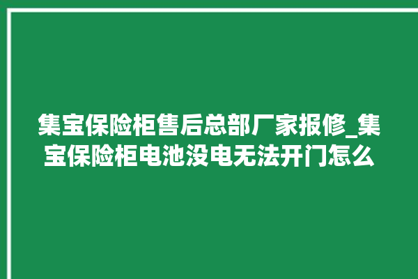 集宝保险柜售后总部厂家报修_集宝保险柜电池没电无法开门怎么办 。保险柜