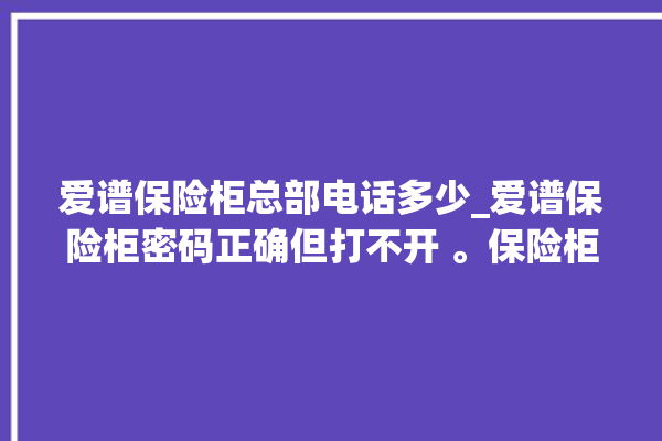 爱谱保险柜总部电话多少_爱谱保险柜密码正确但打不开 。保险柜