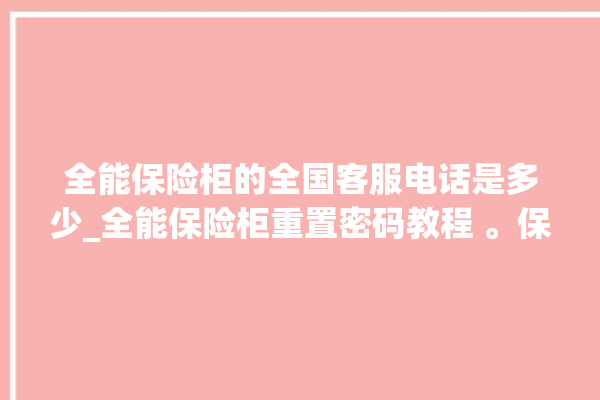 全能保险柜的全国客服电话是多少_全能保险柜重置密码教程 。保险柜