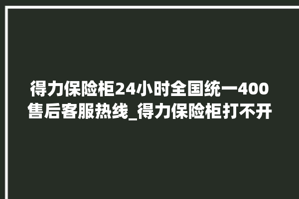 得力保险柜24小时全国统一400售后客服热线_得力保险柜打不开怎么办 。保险柜