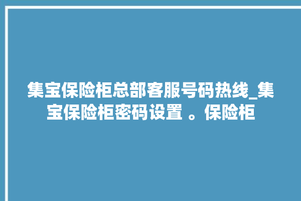 集宝保险柜总部客服号码热线_集宝保险柜密码设置 。保险柜