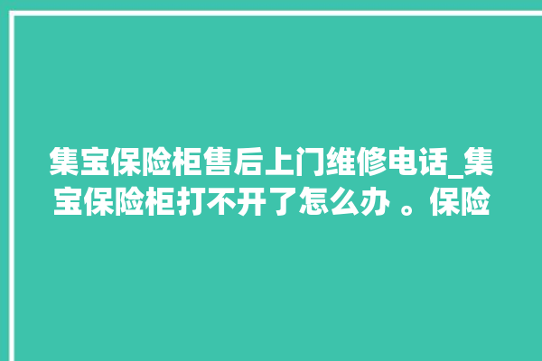 集宝保险柜售后上门维修电话_集宝保险柜打不开了怎么办 。保险柜