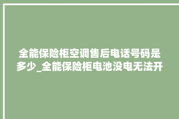 全能保险柜空调售后电话号码是多少_全能保险柜电池没电无法开门怎么办 。保险柜