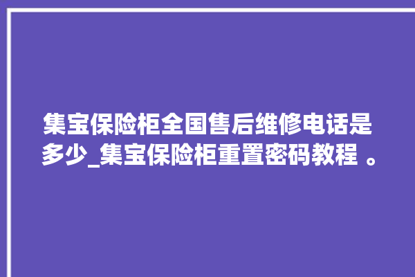 集宝保险柜全国售后维修电话是多少_集宝保险柜重置密码教程 。保险柜