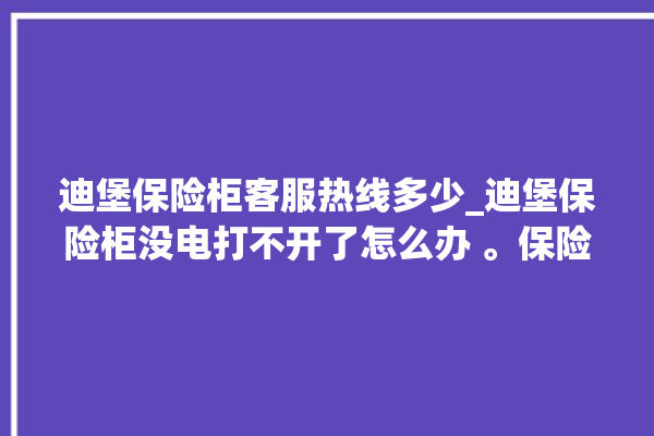 迪堡保险柜客服热线多少_迪堡保险柜没电打不开了怎么办 。保险柜