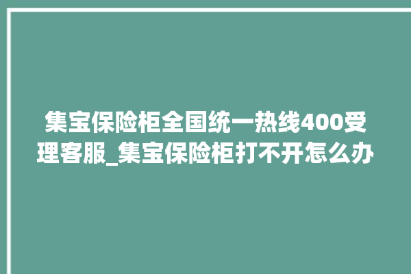 集宝保险柜全国统一热线400受理客服_集宝保险柜打不开怎么办 。保险柜