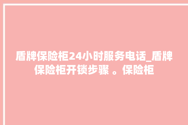 盾牌保险柜24小时服务电话_盾牌保险柜开锁步骤 。保险柜