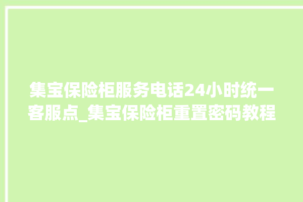 集宝保险柜服务电话24小时统一客服点_集宝保险柜重置密码教程 。保险柜