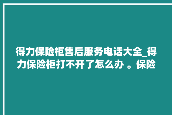 得力保险柜售后服务电话大全_得力保险柜打不开了怎么办 。保险柜