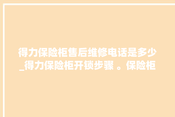 得力保险柜售后维修电话是多少_得力保险柜开锁步骤 。保险柜